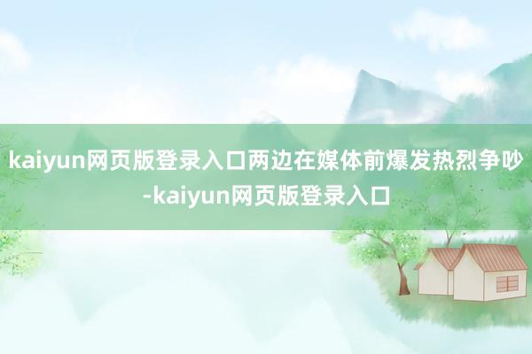 kaiyun网页版登录入口两边在媒体前爆发热烈争吵-kaiyun网页版登录入口