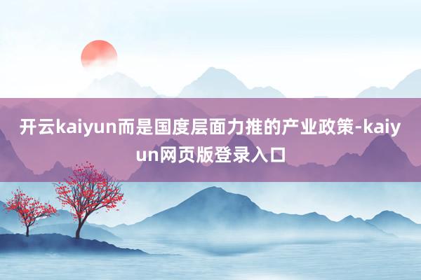 开云kaiyun而是国度层面力推的产业政策-kaiyun网页版登录入口