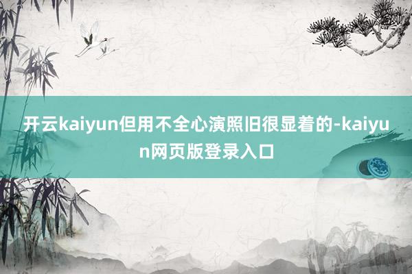 开云kaiyun但用不全心演照旧很显着的-kaiyun网页版登录入口