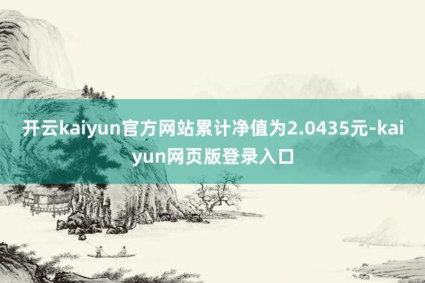 开云kaiyun官方网站累计净值为2.0435元-kaiyun网页版登录入口