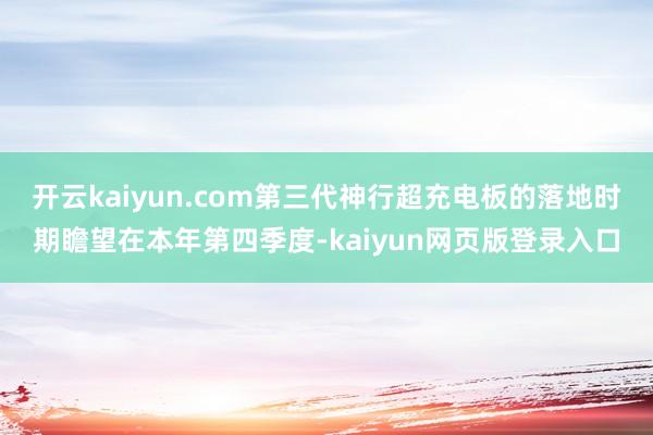 开云kaiyun.com第三代神行超充电板的落地时期瞻望在本年第四季度-kaiyun网页版登录入口