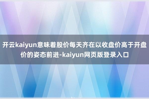 开云kaiyun意味着股价每天齐在以收盘价高于开盘价的姿态前进-kaiyun网页版登录入口