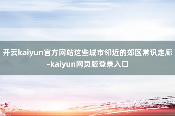 开云kaiyun官方网站这些城市邻近的郊区常识走廊-kaiyun网页版登录入口