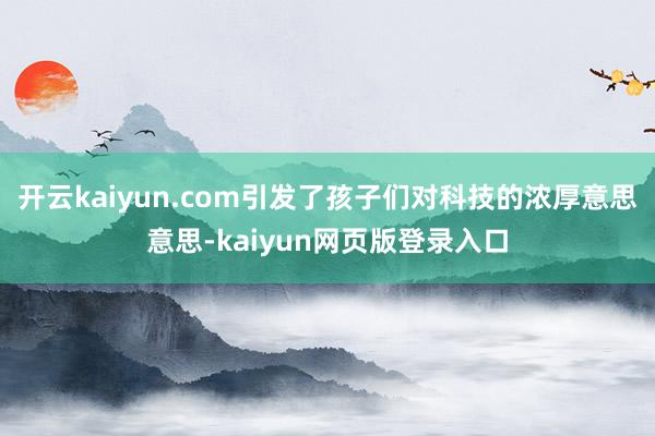 开云kaiyun.com引发了孩子们对科技的浓厚意思意思-kaiyun网页版登录入口