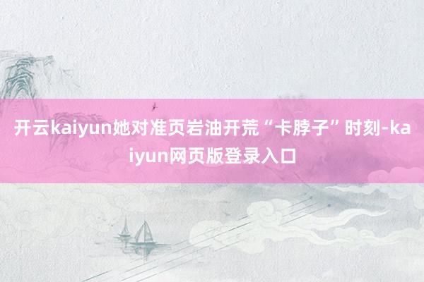 开云kaiyun她对准页岩油开荒“卡脖子”时刻-kaiyun网页版登录入口