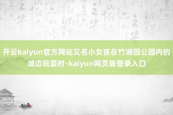 开云kaiyun官方网站又名小女孩在竹湖园公园内的湖边玩耍时-kaiyun网页版登录入口