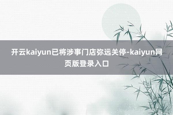 开云kaiyun已将涉事门店弥远关停-kaiyun网页版登录入口