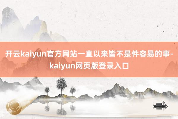 开云kaiyun官方网站一直以来皆不是件容易的事-kaiyun网页版登录入口