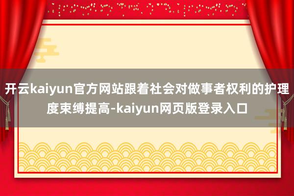 开云kaiyun官方网站跟着社会对做事者权利的护理度束缚提高-kaiyun网页版登录入口