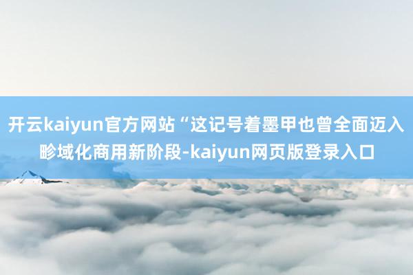 开云kaiyun官方网站“这记号着墨甲也曾全面迈入畛域化商用新阶段-kaiyun网页版登录入口