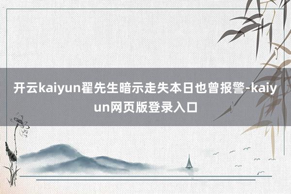 开云kaiyun翟先生暗示走失本日也曾报警-kaiyun网页版登录入口