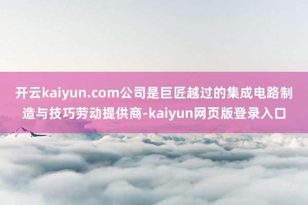 开云kaiyun.com公司是巨匠越过的集成电路制造与技巧劳动提供商-kaiyun网页版登录入口