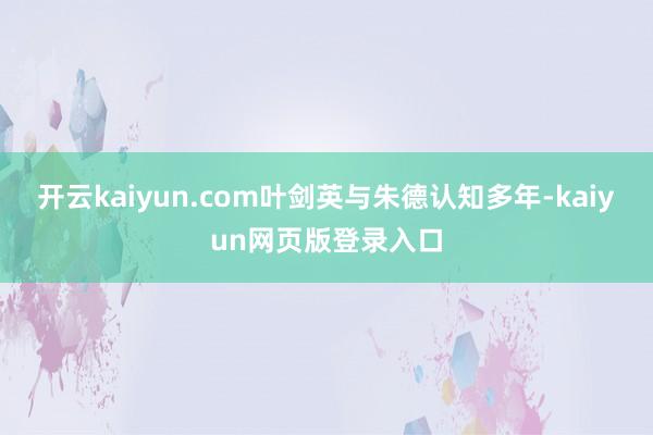 开云kaiyun.com叶剑英与朱德认知多年-kaiyun网页版登录入口