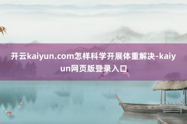 开云kaiyun.com怎样科学开展体重解决-kaiyun网页版登录入口
