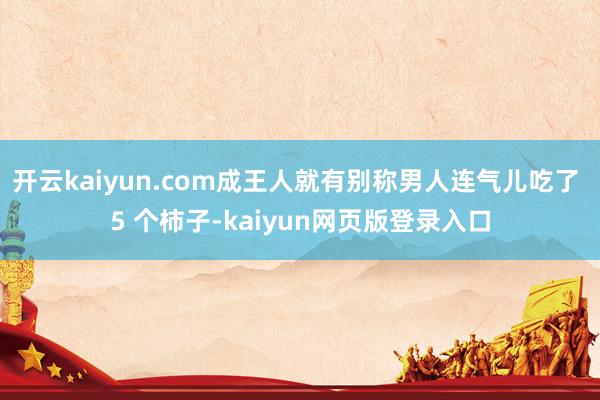 开云kaiyun.com成王人就有别称男人连气儿吃了 5 个柿子-kaiyun网页版登录入口