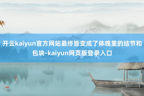 开云kaiyun官方网站最终皆变成了体魄里的结节和包块-kaiyun网页版登录入口
