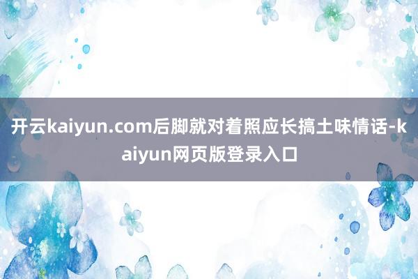 开云kaiyun.com后脚就对着照应长搞土味情话-kaiyun网页版登录入口