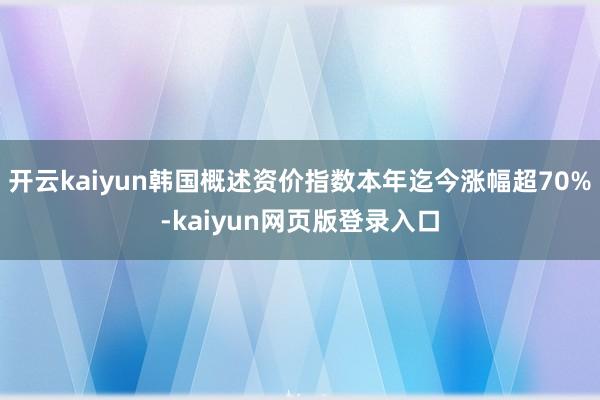 开云kaiyun韩国概述资价指数本年迄今涨幅超70%-kaiyun网页版登录入口