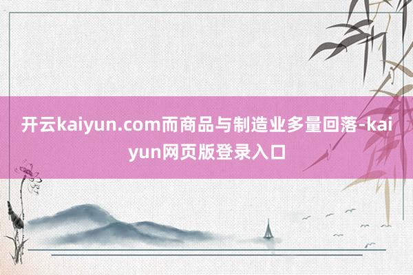 开云kaiyun.com而商品与制造业多量回落-kaiyun网页版登录入口