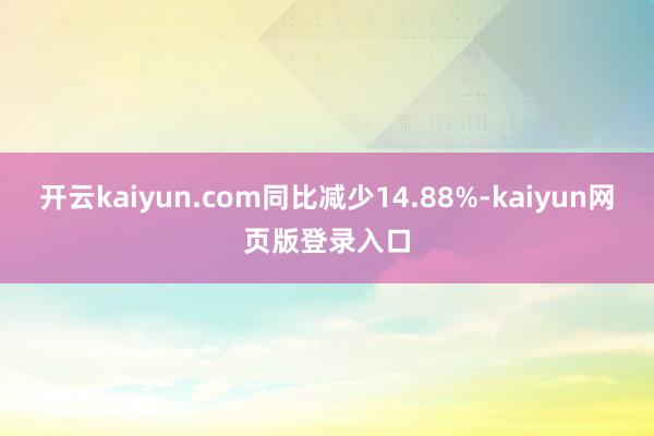 开云kaiyun.com同比减少14.88%-kaiyun网页版登录入口