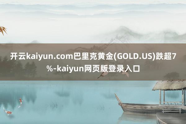 开云kaiyun.com巴里克黄金(GOLD.US)跌超7%-kaiyun网页版登录入口