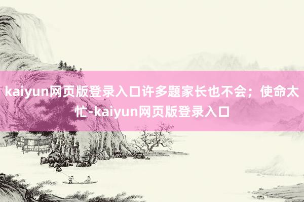 kaiyun网页版登录入口许多题家长也不会；使命太忙-kaiyun网页版登录入口