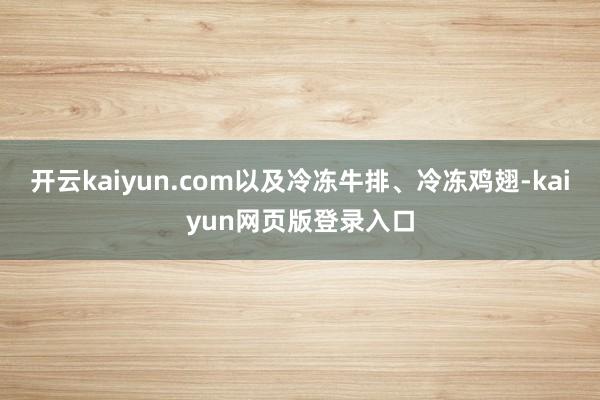开云kaiyun.com以及冷冻牛排、冷冻鸡翅-kaiyun网页版登录入口