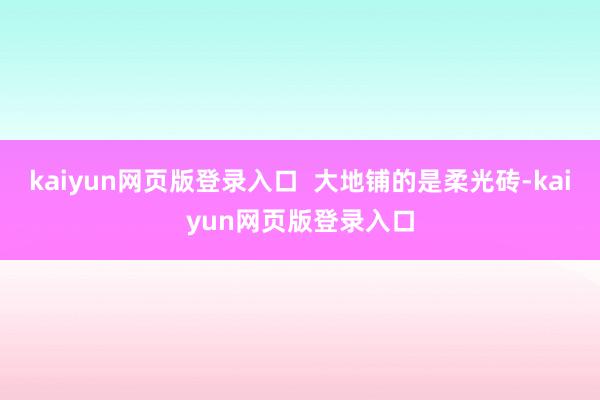 kaiyun网页版登录入口  大地铺的是柔光砖-kaiyun网页版登录入口