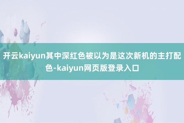 开云kaiyun其中深红色被以为是这次新机的主打配色-kaiyun网页版登录入口