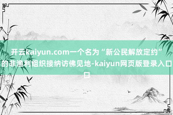 开云kaiyun.com一个名为“新公民解放定约”的非渔利组织接纳访佛见地-kaiyun网页版登录入口