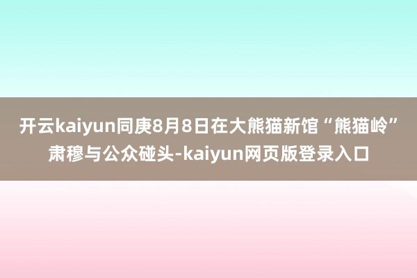 开云kaiyun同庚8月8日在大熊猫新馆“熊猫岭”肃穆与公众碰头-kaiyun网页版登录入口