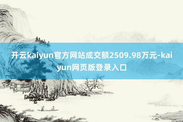 开云kaiyun官方网站成交额2509.98万元-kaiyun网页版登录入口