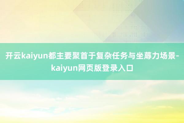 开云kaiyun都主要聚首于复杂任务与坐蓐力场景-kaiyun网页版登录入口