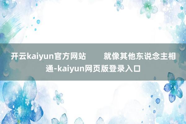 开云kaiyun官方网站        就像其他东说念主相通-kaiyun网页版登录入口