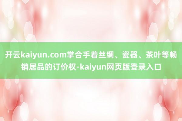 开云kaiyun.com掌合手着丝绸、瓷器、茶叶等畅销居品的订价权-kaiyun网页版登录入口