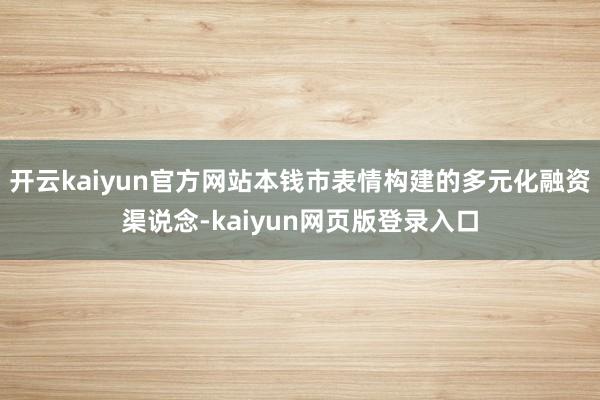 开云kaiyun官方网站本钱市表情构建的多元化融资渠说念-kaiyun网页版登录入口