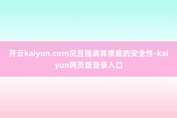 开云kaiyun.com况且强调其债底的安全性-kaiyun网页版登录入口