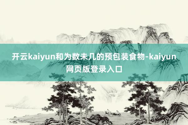开云kaiyun和为数未几的预包装食物-kaiyun网页版登录入口