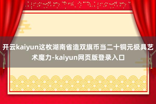 开云kaiyun这枚湖南省造双旗币当二十铜元极具艺术魔力-kaiyun网页版登录入口