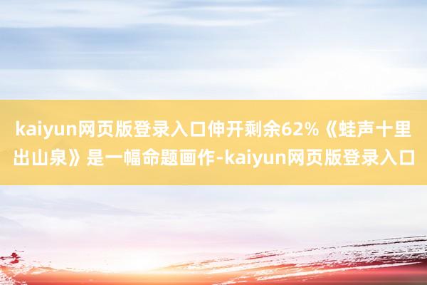 kaiyun网页版登录入口伸开剩余62%《蛙声十里出山泉》是一幅命题画作-kaiyun网页版登录入口