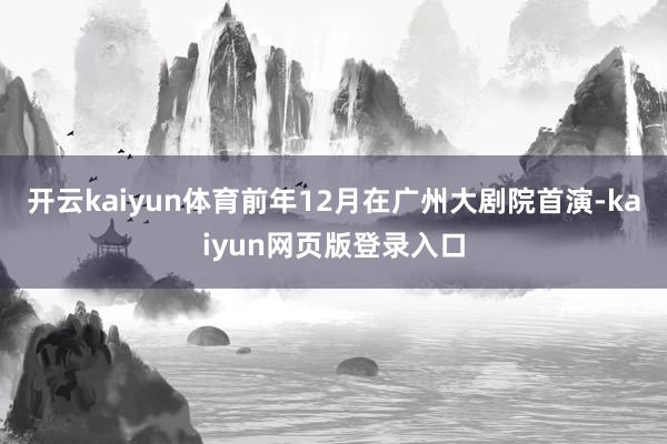 开云kaiyun体育前年12月在广州大剧院首演-kaiyun网页版登录入口