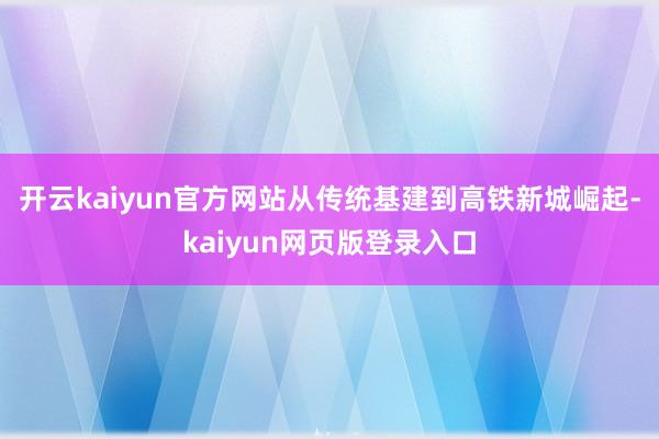 开云kaiyun官方网站从传统基建到高铁新城崛起-kaiyun网页版登录入口