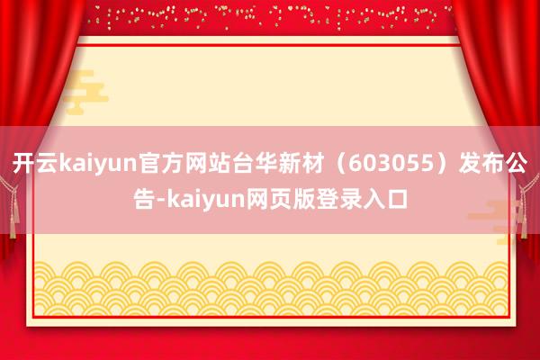 开云kaiyun官方网站台华新材（603055）发布公告-kaiyun网页版登录入口
