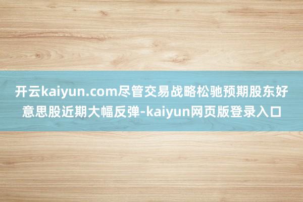 开云kaiyun.com尽管交易战略松驰预期股东好意思股近期大幅反弹-kaiyun网页版登录入口