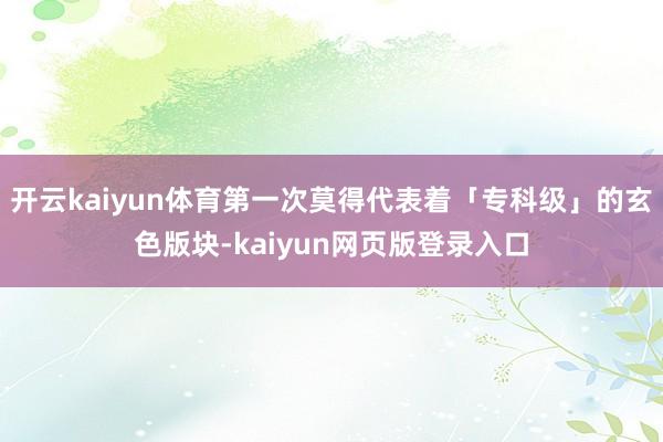 开云kaiyun体育第一次莫得代表着「专科级」的玄色版块-kaiyun网页版登录入口