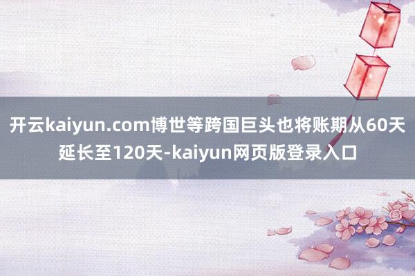 开云kaiyun.com博世等跨国巨头也将账期从60天延长至120天-kaiyun网页版登录入口