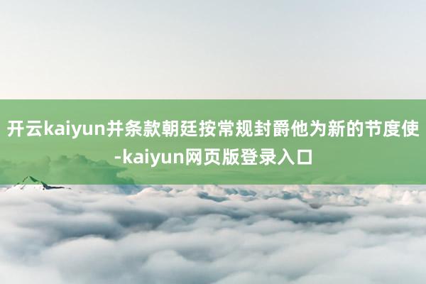 开云kaiyun并条款朝廷按常规封爵他为新的节度使-kaiyun网页版登录入口