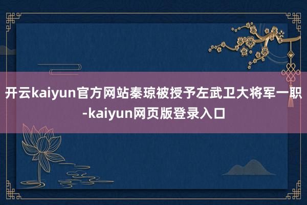 开云kaiyun官方网站秦琼被授予左武卫大将军一职-kaiyun网页版登录入口