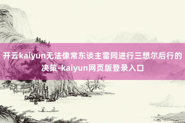 开云kaiyun无法像常东谈主雷同进行三想尔后行的决策-kaiyun网页版登录入口