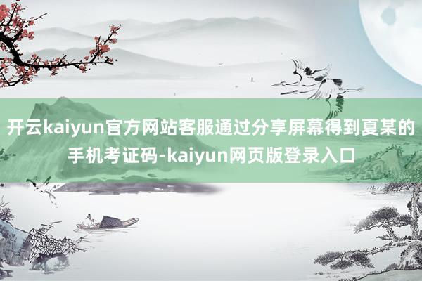 开云kaiyun官方网站客服通过分享屏幕得到夏某的手机考证码-kaiyun网页版登录入口